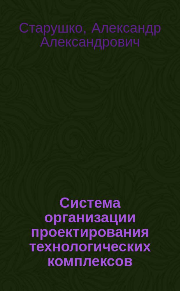 Система организации проектирования технологических комплексов : учебное пособие : для студентов, обучающихся по специальностям 151701 "Проектирование технологических машин и комплексов" специализации "Проектирование металлургических машин и комплексов", 150401 "Проектирование технических и технологических комплексов", направления 150400 "Технологические машины и оборудование"