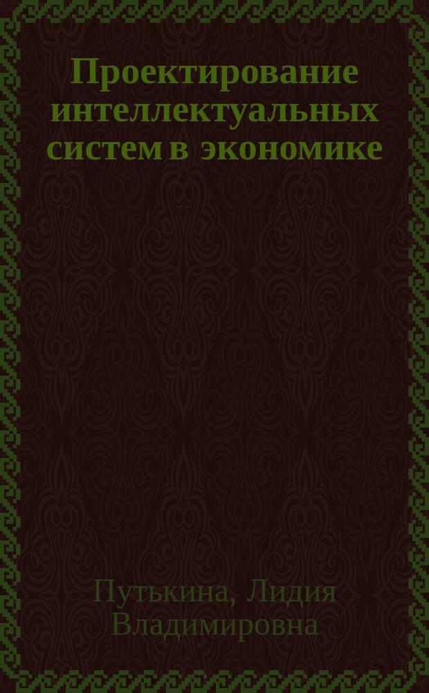 Проектирование интеллектуальных систем в экономике : учебное пособие : (направление - 230700.62 Прикладная информатика) : учебное электронное издание