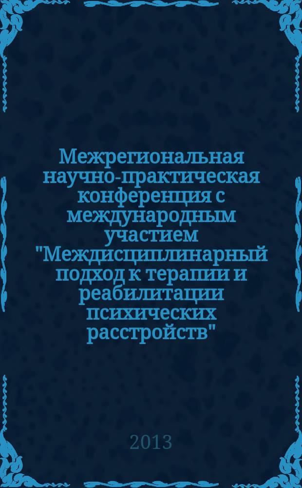 Межрегиональная научно-практическая конференция с международным участием "Междисциплинарный подход к терапии и реабилитации психических расстройств", 18 октября 2013 г. : материалы конференции