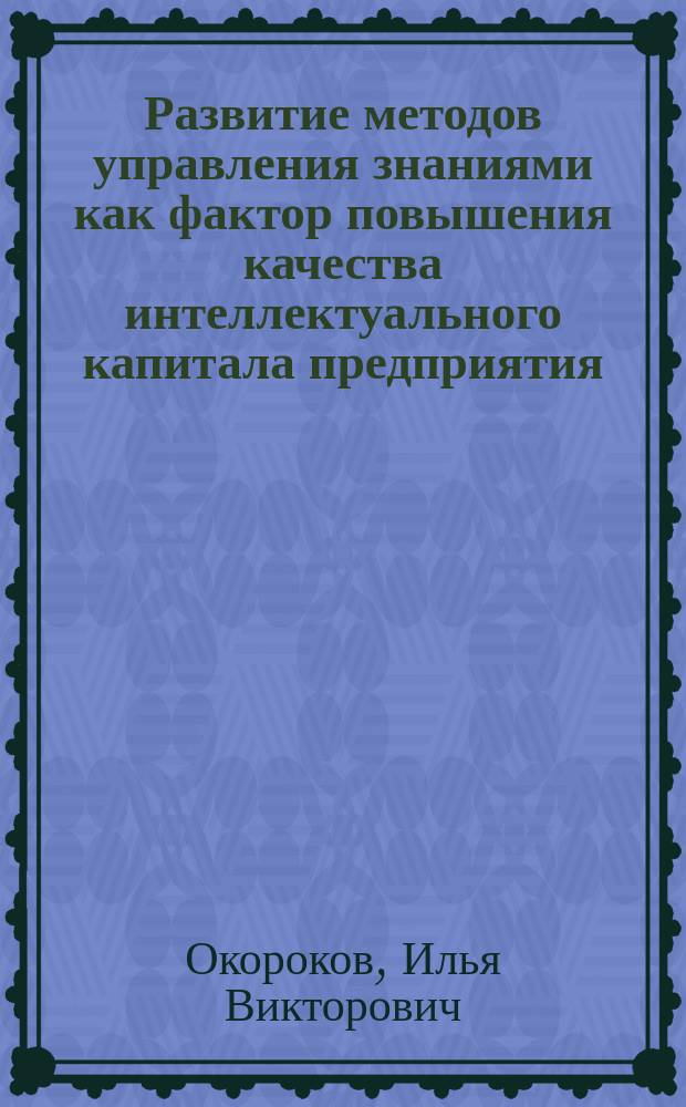 Развитие методов управления знаниями как фактор повышения качества интеллектуального капитала предприятия : автореф. на соиск. уч. степ. к. э. н. : специальность 08.00.05 <Экономика и управление народным хозяйством по отраслям и сферам деятельности>