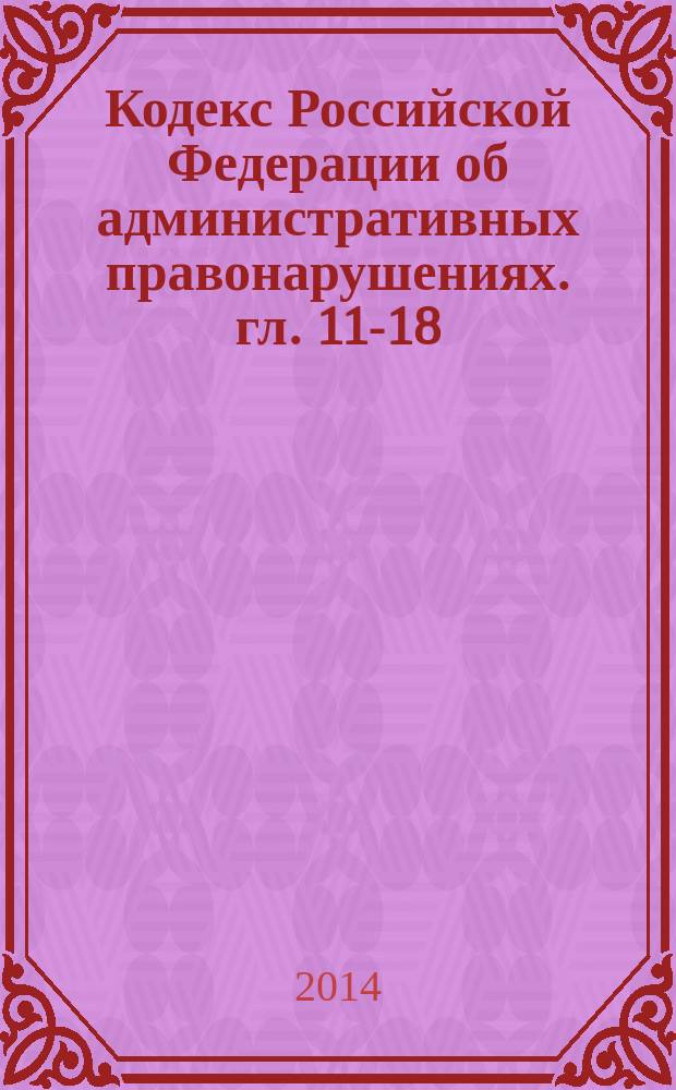 Кодекс Российской Федерации об административных правонарушениях. гл. 11-18 : постатейный научно-практический комментарий