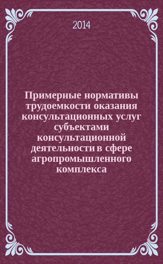 Примерные нормативы трудоемкости оказания консультационных услуг субъектами консультационной деятельности в сфере агропромышленного комплекса : инструктивно-методическое издание