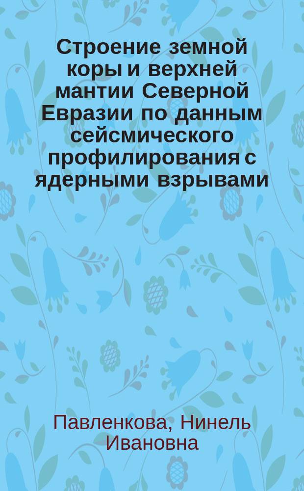 Строение земной коры и верхней мантии Северной Евразии по данным сейсмического профилирования с ядерными взрывами = The Eaeth's crust and upper mantle structure of the Northern Eurasia from the seismic profiling with nuclear explosions