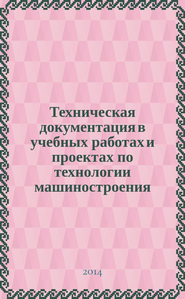 Техническая документация в учебных работах и проектах по технологии машиностроения : учебное пособие : для студентов высших учебных заведений, обучающихся по направлению подготовки "Конструкторско-технологическое обеспечение машиностроительных производств"