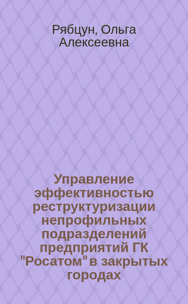 Управление эффективностью реструктуризации непрофильных подразделений предприятий ГК "Росатом" в закрытых городах : автореф. дис. на соиск. уч. степ. к. э. н. : специальность 08.00.05 <Экономика и управление народным хозяйством по отраслям и сферам деятельности>