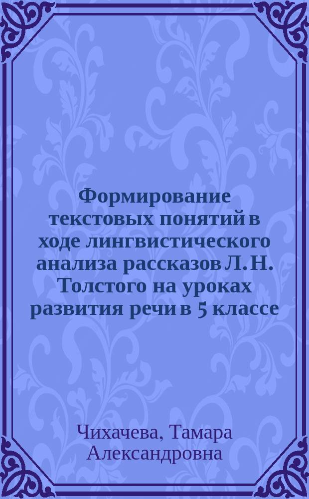 Формирование текстовых понятий в ходе лингвистического анализа рассказов Л. Н. Толстого на уроках развития речи в 5 классе : автореферат диссертации на соискание ученой степени кандидата педагогических наук : специальность 13.00.02 <Теория и методика обучения и воспитания по областям и уровням образования>