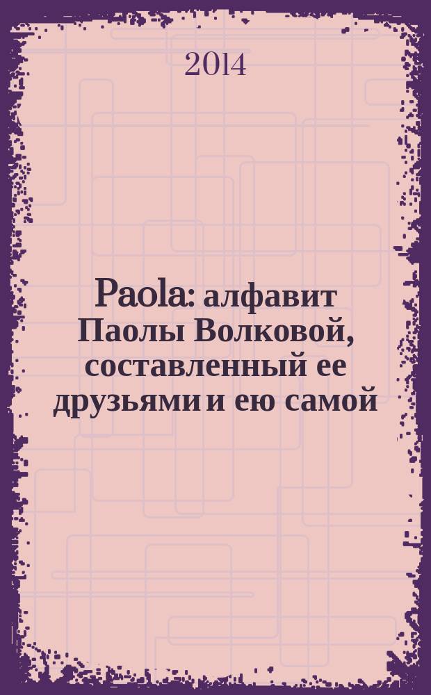Paola : алфавит Паолы Волковой, составленный ее друзьями и ею самой : сборник