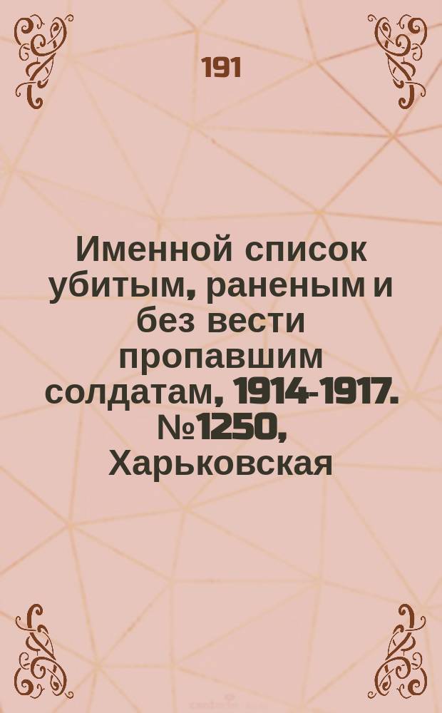 Именной список убитым, раненым и без вести пропавшим солдатам, [1914-1917]. № 1250, Харьковская, Херсонская, Черниговская и Бессарабская губернии