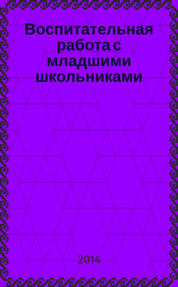 Воспитательная работа с младшими школьниками : учебно-методический комплекс по дисциплине : курс лекций