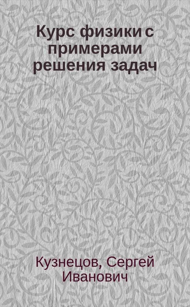 Курс физики с примерами решения задач : учебное пособие для студентов вузов, обучающихся по техническим направлениям подготовки и специальностям