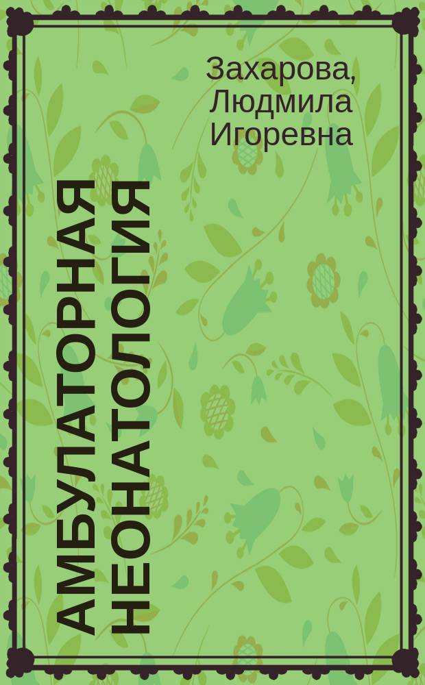 Амбулаторная неонатология: формирование здоровья ребенка первого года жизни : практическое руководство для врачей-педиатров первичного звена здравоохранения, врачей общей практики, семейных врачей