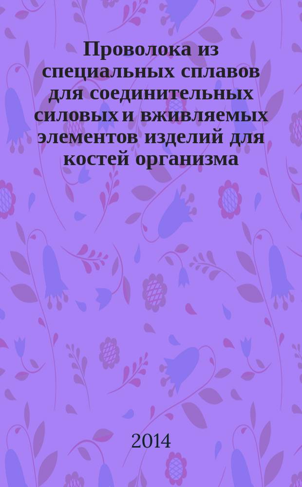 Проволока из специальных сплавов для соединительных силовых и вживляемых элементов изделий для костей организма : Общие технические условия