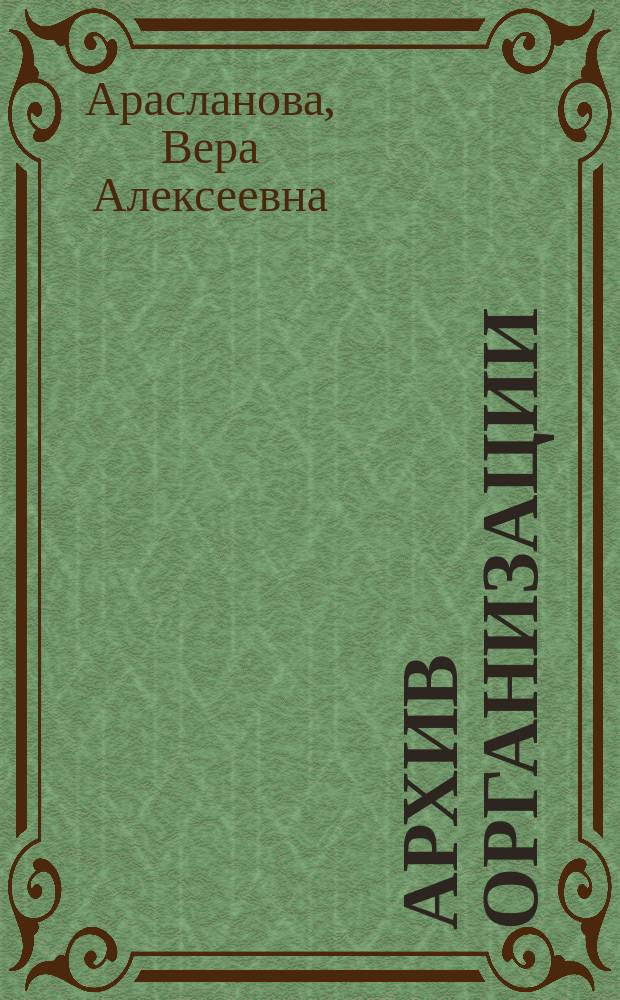 Архив организации: теория и практика : учебно-методическое пособие : для магистрантов и студентов, обучающихся по направлениям "Документоведение и архивоведение", "Управление персоналом", "Экономика"