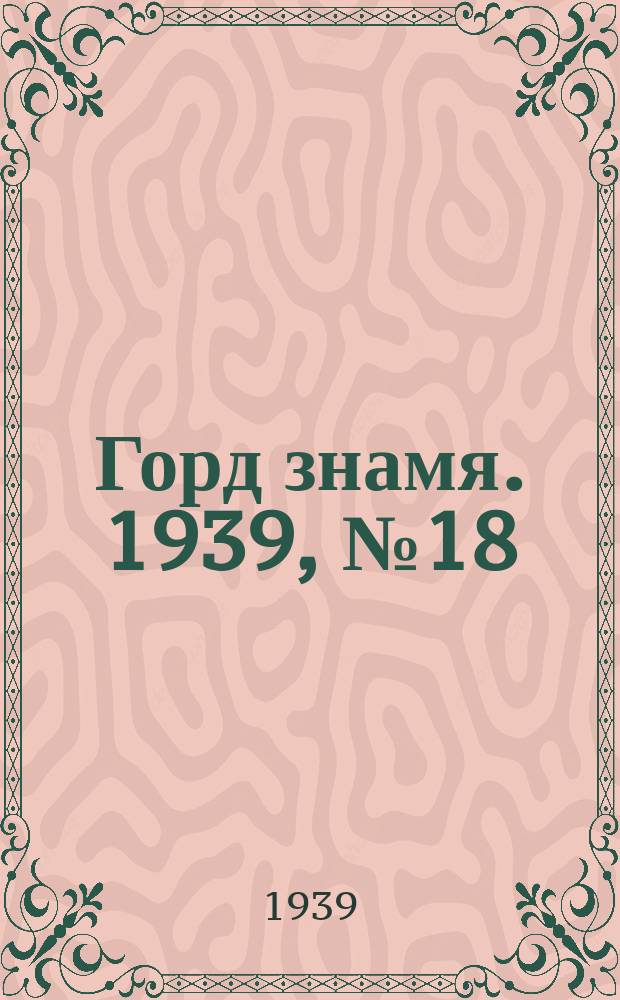 Горд знамя. 1939, № 18(1146) (10 февр.)