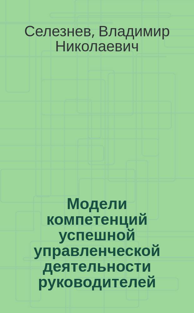 Модели компетенций успешной управленческой деятельности руководителей : научная монография