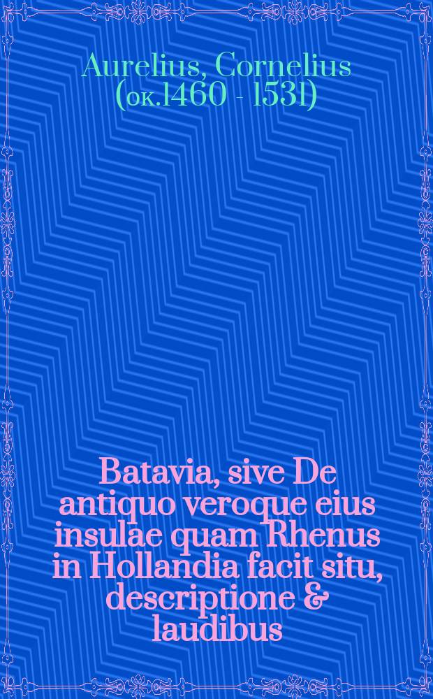 Batavia, sive De antiquo veroque eius insulae quam Rhenus in Hollandia facit situ, descriptione & laudibus; adversus Gerardum Noviomagum, libri duo;