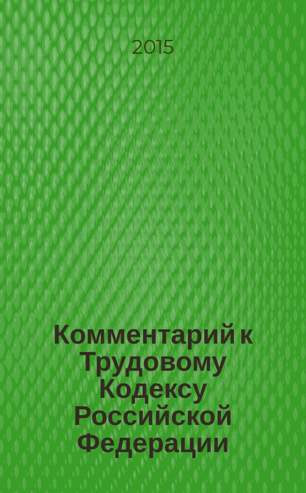 Комментарий к Трудовому Кодексу Российской Федерации : (постатейный) : с практическими разъяснениями официальных органов и постатейными материалами : действующая редакция 2015 г