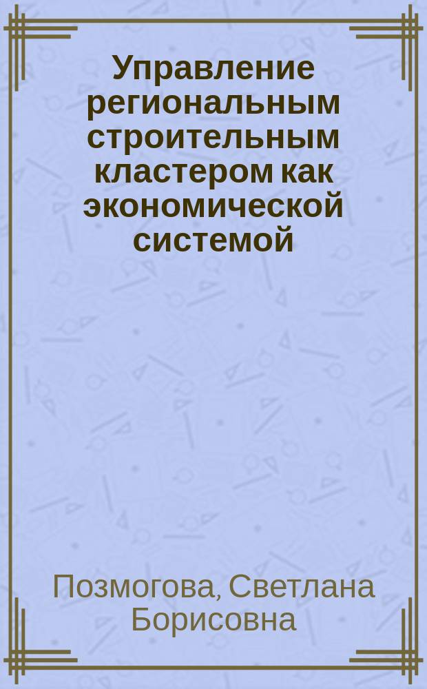 Управление региональным строительным кластером как экономической системой : (на примере Ульяновской области)
