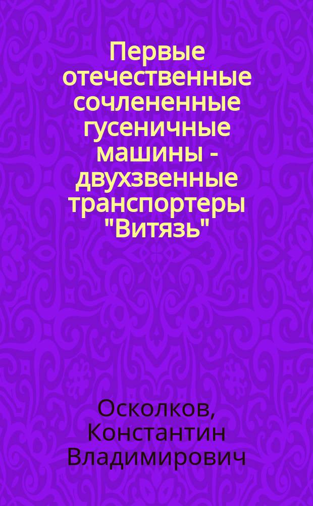 Первые отечественные сочлененные гусеничные машины - двухзвенные транспортеры "Витязь" : информационно-практическое пособие: Основы внедорожного движения, Сочлененные гусеничные машины, Унифицированное семейство ДТ "Витязь" (создание, конструкция, эксплуатация)