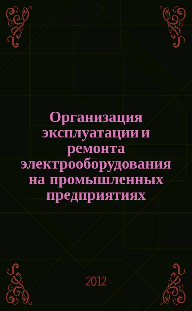 Организация эксплуатации и ремонта электрооборудования на промышленных предприятиях : учебное пособие по курсу "Монтаж, наладка, эксплуатация и ремонт системы электроснабжения промышленных предприятий" для студентов, обучающихся по специальности "Электрооборудование и электрохозяйство предприятий, организаций и учреждений"