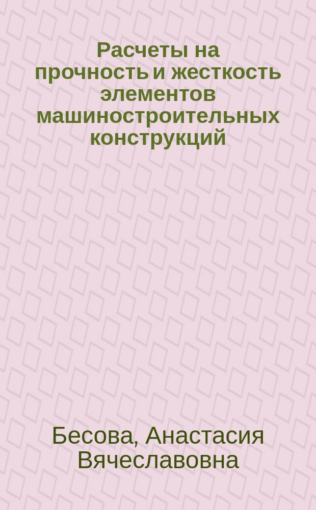Расчеты на прочность и жесткость элементов машиностроительных конструкций : курсовое проектирование : методическое пособие по курсам "Сопротивление материалов", "Механика материалов и конструкций", для студентов, обучающихся по направлениям "Прикладная механика", "Энергетическое машиностроение"