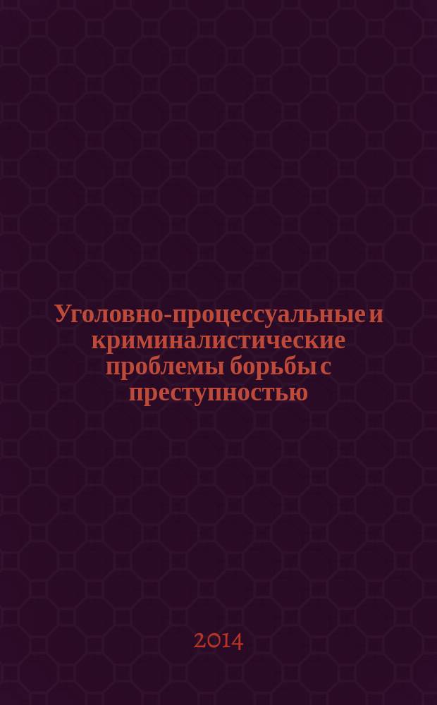 Уголовно-процессуальные и криминалистические проблемы борьбы с преступностью : сборник материалов всероссийской научно-практической конференции, 30 мая 2014 г