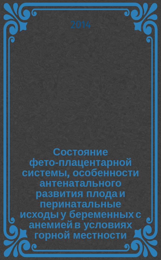 Состояние фето-плацентарной системы, особенности антенатального развития плода и перинатальные исходы у беременных с анемией в условиях горной местности : автореферат диссертации на соискание ученой степени к.м.н. : специальность 14.01.01