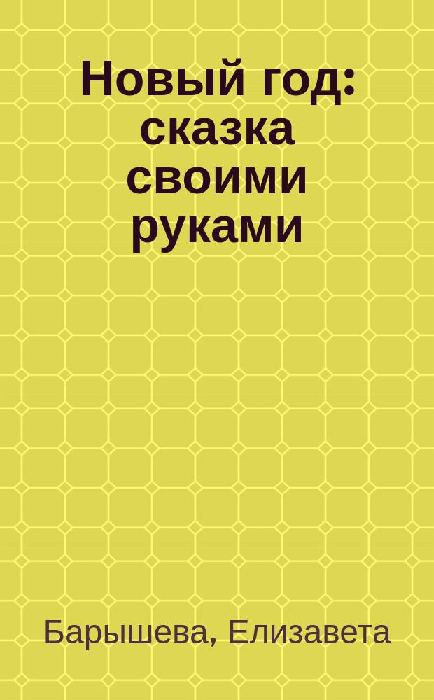 Новый год : сказка своими руками : подарки и украшения с описаниями и шаблонами