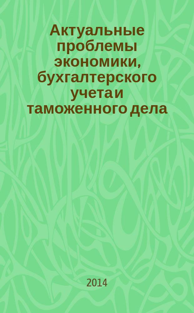 Актуальные проблемы экономики, бухгалтерского учета и таможенного дела : XV Научно-практическая конференция преподавателей, студентов, аспирантов и молодых ученых, 11-12 апреля 2014 г. : сборник статей