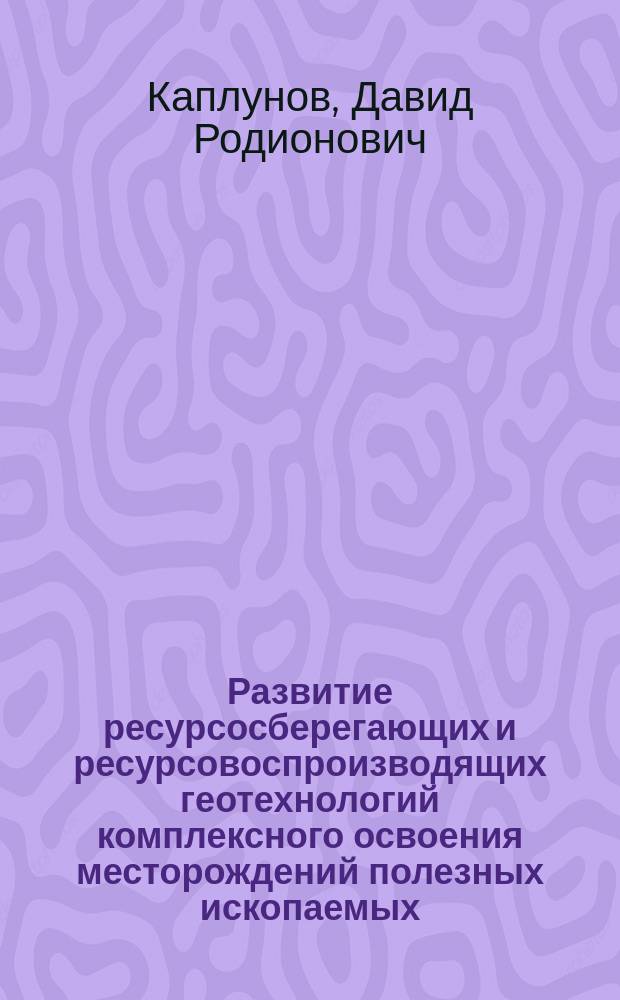 Развитие ресурсосберегающих и ресурсовоспроизводящих геотехнологий комплексного освоения месторождений полезных ископаемых