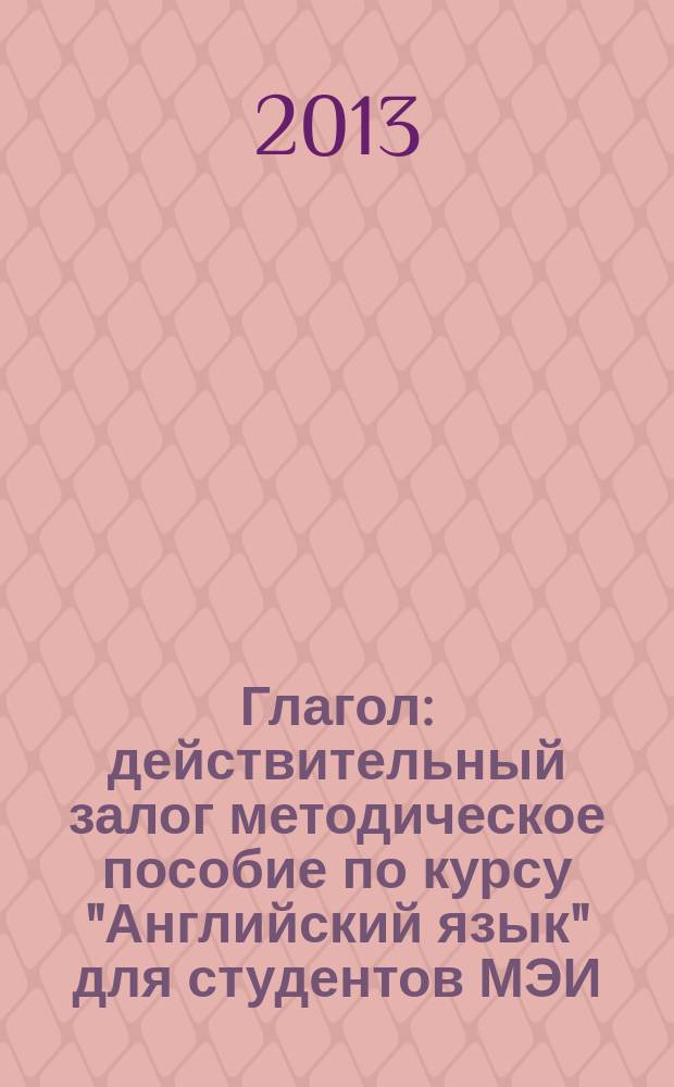 Глагол : действительный залог методическое пособие по курсу "Английский язык" для студентов МЭИ, обучающихся по всем направлениям подготовки. Ч. 2