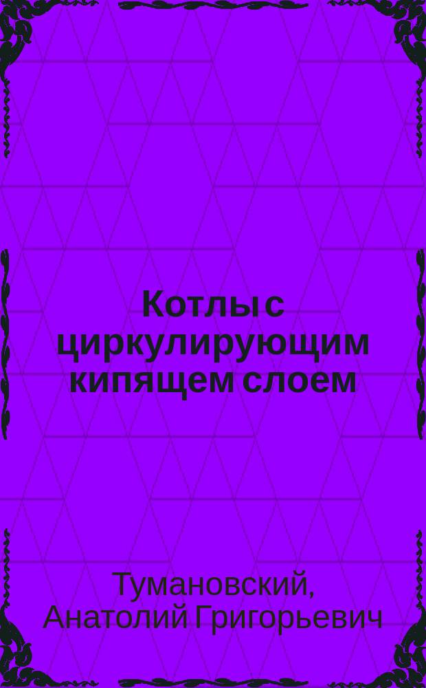 Котлы с циркулирующим кипящем слоем : учебное пособие по курсам "Современные энергетические технологии", "Технология сжигания органического топлива" для студентов, обучающихся по направлению "Энергетическое машиностроение" : для студентов, обучающихся по профилю "Котлы, камеры сгорания и парогенераторы АЭС"