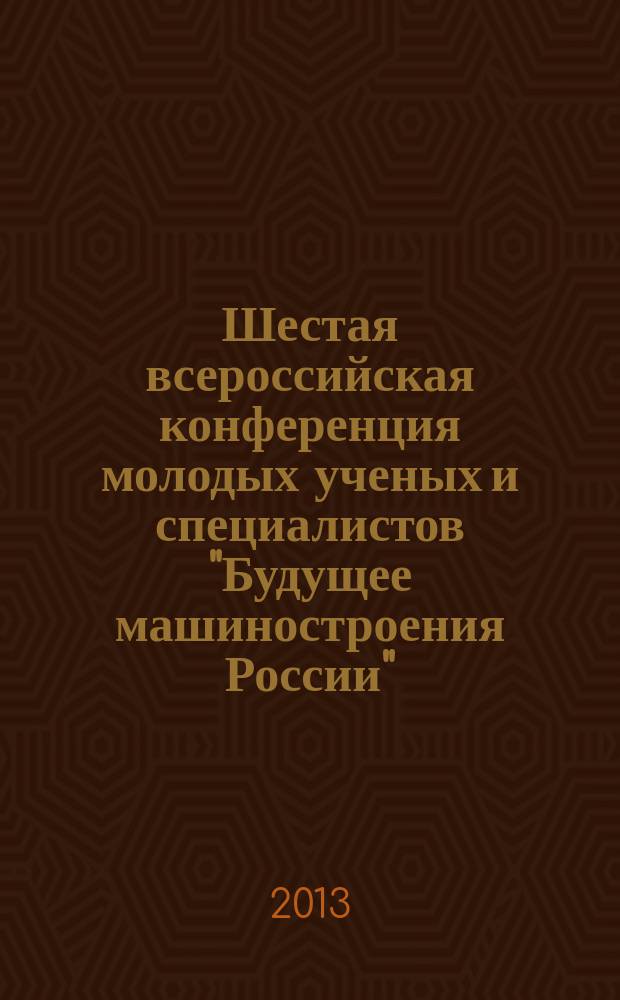 Шестая всероссийская конференция молодых ученых и специалистов "Будущее машиностроения России", Москва, 25-28 сентября 2013 г. : сборник трудов