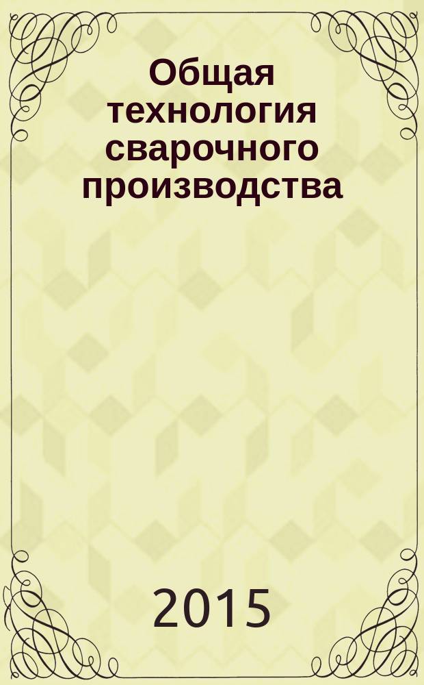Общая технология сварочного производства : учебное пособие для студентов учреждений среднего профессионального образования, обучающихся по специальности 150203 "Сварочное производство"