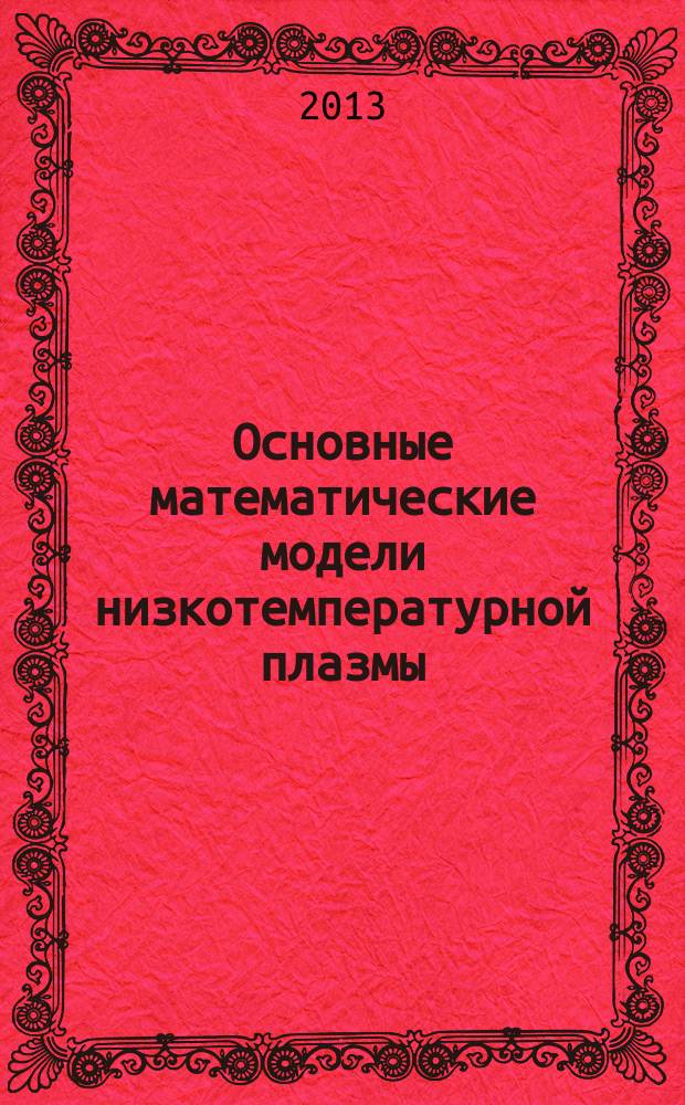 Основные математические модели низкотемпературной плазмы : учебное пособие : по курсам "Математическое моделирование источников низкотемпературной плазмы", "Физика плазмы и управляемый термоядерный синтез", "Компьютерные технологии в науке и образовании" для студентов, обучающихся по неправлениям "Ядерная энергетика и теплофизика" и "Техническая физика"