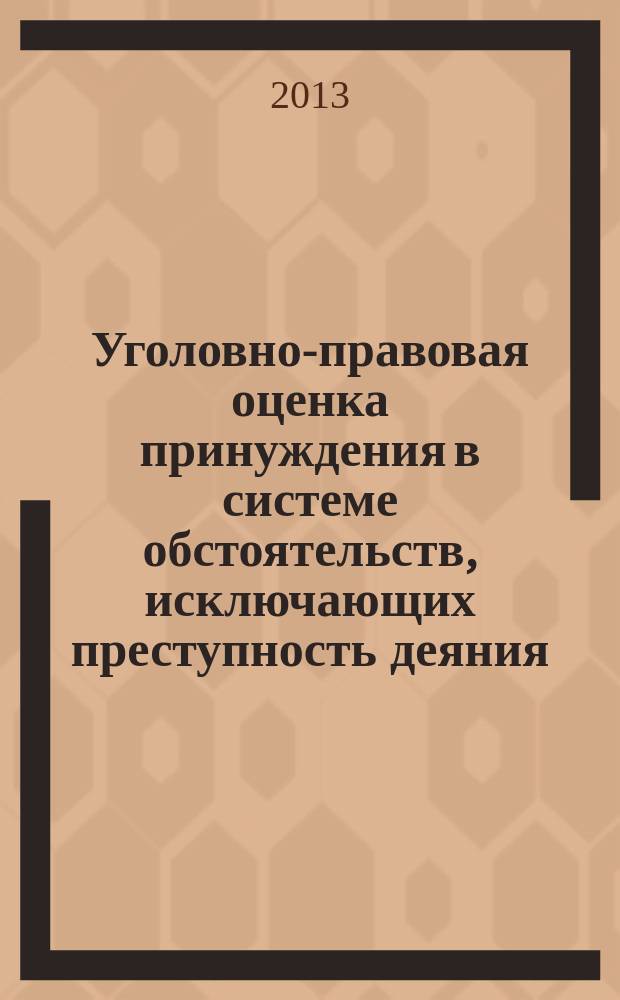 Уголовно-правовая оценка принуждения в системе обстоятельств, исключающих преступность деяния : монография