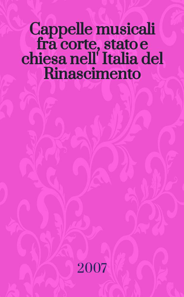 Cappelle musicali fra corte, stato e chiesa nell' Italia del Rinascimento : atti del Convegno internazionale "L'istituzione 'cappelle musicali' fra corte e chiesa nell'Italia del Rinascimento", Camaiore, 21-23 ottobre 2005 = Придворная, церковная и светская хоровая музыка Италии эпохи Возрождения