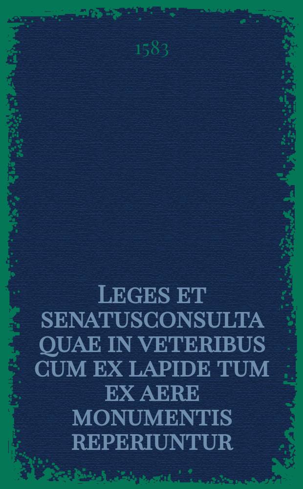 Leges et senatusconsulta quae in veteribus cum ex lapide tum ex aere monumentis reperiuntur // ... De legibus et senatusconsultis liber