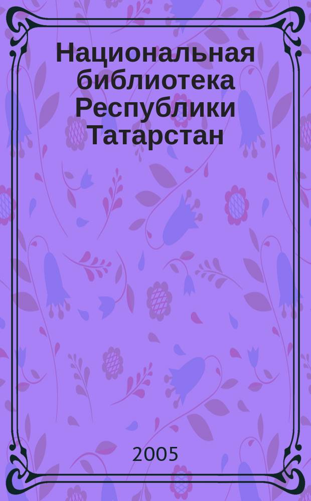 Национальная библиотека Республики Татарстан : К 140-летию со дня основания первой публичной библиотеки в городе Казани