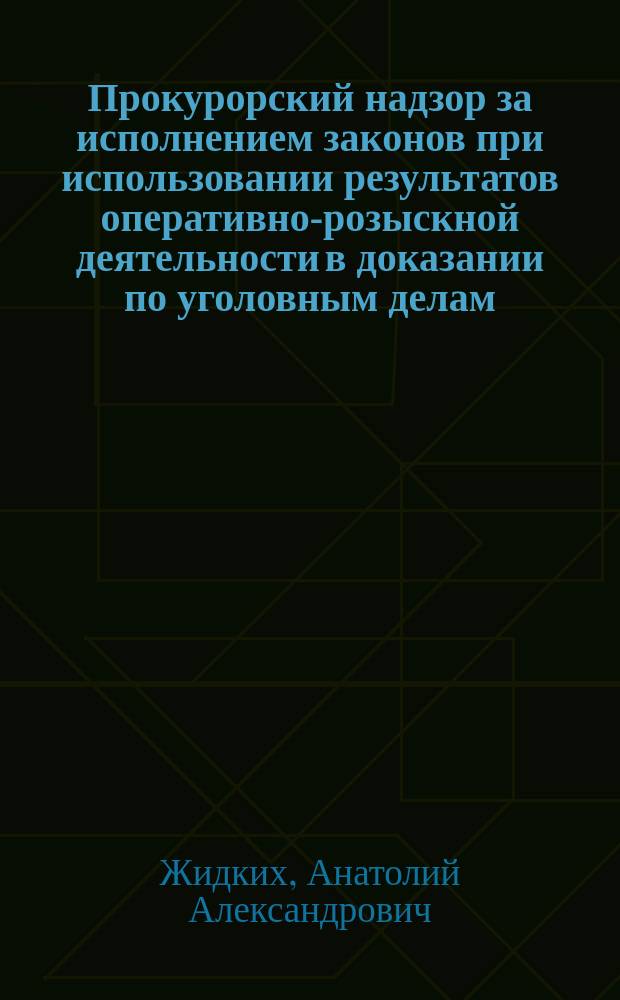 Прокурорский надзор за исполнением законов при использовании результатов оперативно-розыскной деятельности в доказании по уголовным делам : методические рекомендации