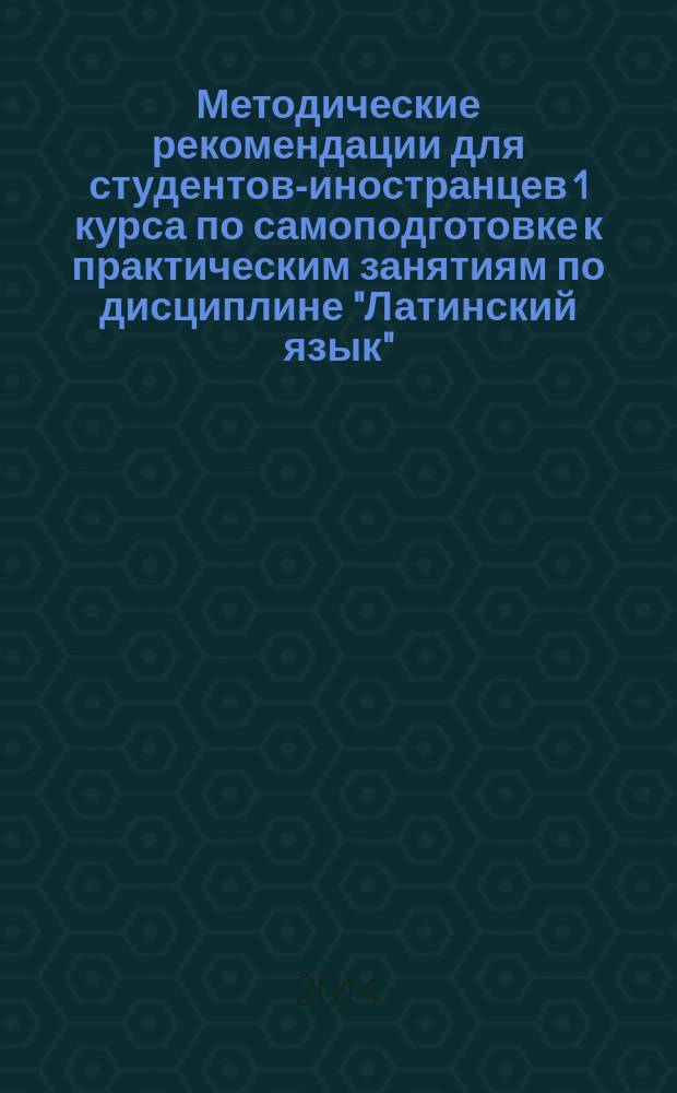 Методические рекомендации для студентов-иностранцев 1 курса по самоподготовке к практическим занятиям по дисциплине "Латинский язык" (на английском языке). Специальность - "Лечебное дело" : Guidelines in the independent work for foreign students of the medical department studying Latin medical terminology
