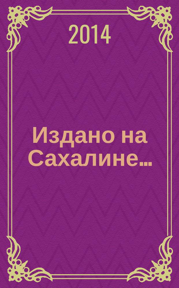 Издано на Сахалине.. : Библиогр. список. ... в 2013 году