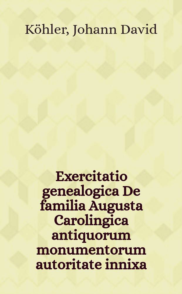 ... Exercitatio genealogica De familia Augusta Carolingica antiquorum monumentorum autoritate innixa