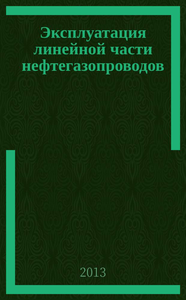 Эксплуатация линейной части нефтегазопроводов : учебное пособие для студентов высших учебных заведений, обучающихся по направлению подготовки специалистов 130500 "Нефтегазовое дело"