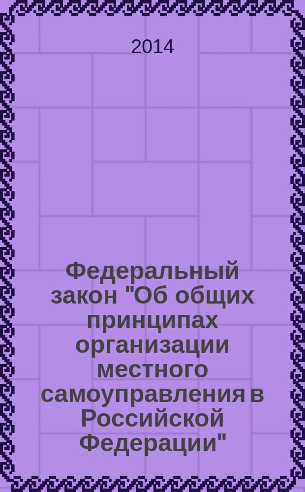 Федеральный закон "Об общих принципах организации местного самоуправления в Российской Федерации" : Федеральный закон от 6 октября 2003 года № 131-ФЗ : в ред. федеральных законов от 19.06.2004 № 53-ФЗ ... от 21.07.2014 № 256-ФЗ : с изм., внесенными постановлениями Конституционного Суда РФ от 29.02.2001 № 2-П, от 07.07.2011 № 15-П
