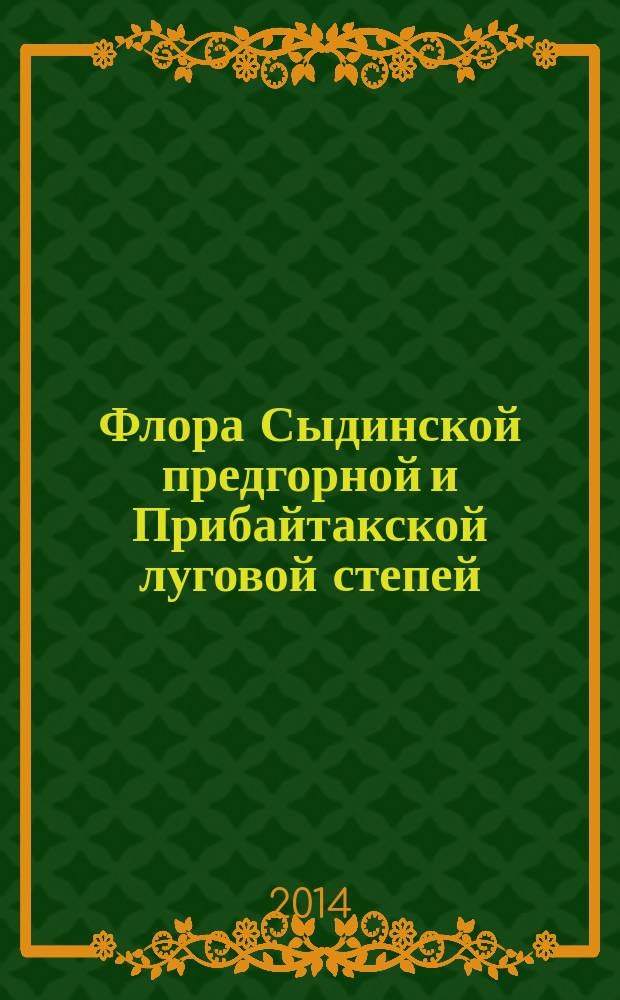 Флора Сыдинской предгорной и Прибайтакской луговой степей (Красноярский край) = Flora of the Sidinskiy foothill and Pribaitakskiy meadow steppes of Krasnoyarsk region : монография : электронное издание