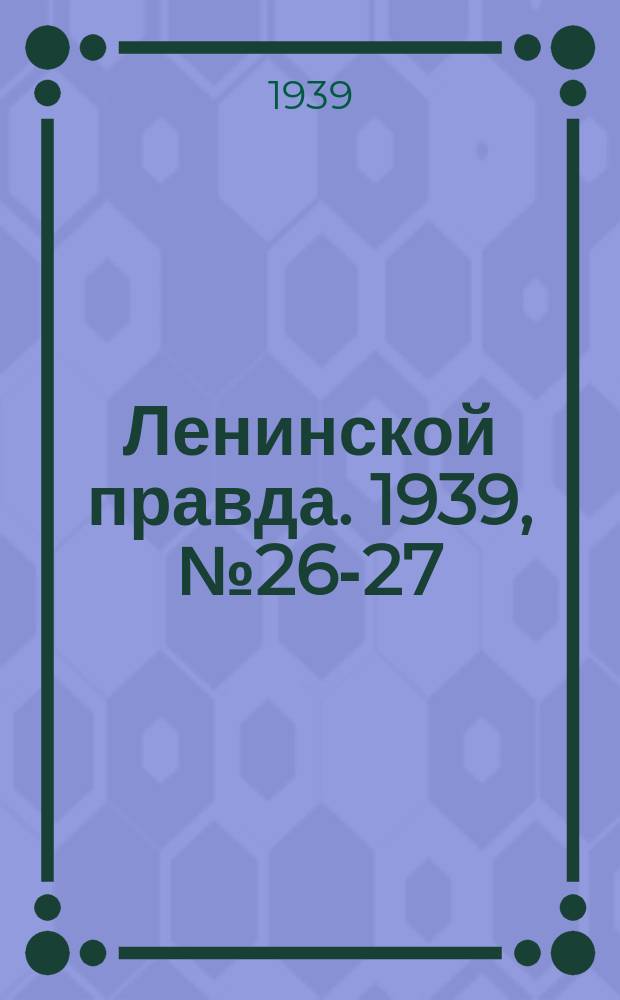 Ленинской правда. 1939, № 26-27 (1047) (14 янв.)