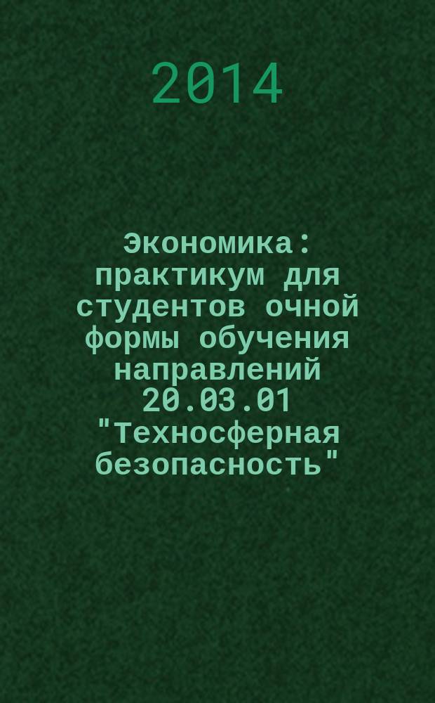 Экономика : практикум для студентов очной формы обучения направлений 20.03.01 "Техносферная безопасность", 13.03.02 "Электроэнергетика и электротехника", 37.03.01 "Психология", 39.03.02 "Социальная работа", 40.04.01 "Юриспруденция", 38.03.07 "Товароведение", 27.03.01 "Стандартизация и метрология", 54.03.01 "Дизайн", 29.03.05 "Конструирование изделий лёгкой промышленности", 29.03.01 "Технология изделий легкой промышленности"