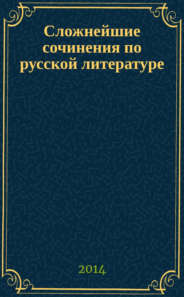 Сложнейшие сочинения по русской литературе : все темы [эффективная подготовка к сочинениям и экзаменам для старшего школьного возраста]