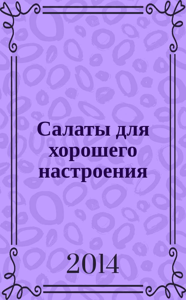 Салаты для хорошего настроения : оригинальные заправки, свежие решения, из мяса, из рыбы